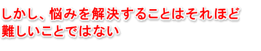 しかし、悩みを解決することはそれほど難しいことではない