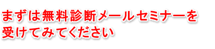 まずは、無料診断メールセミナーを受けてみてください