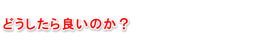 どうしたら良いのか？