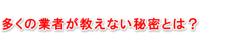 多くの業者が教えない秘密とは？